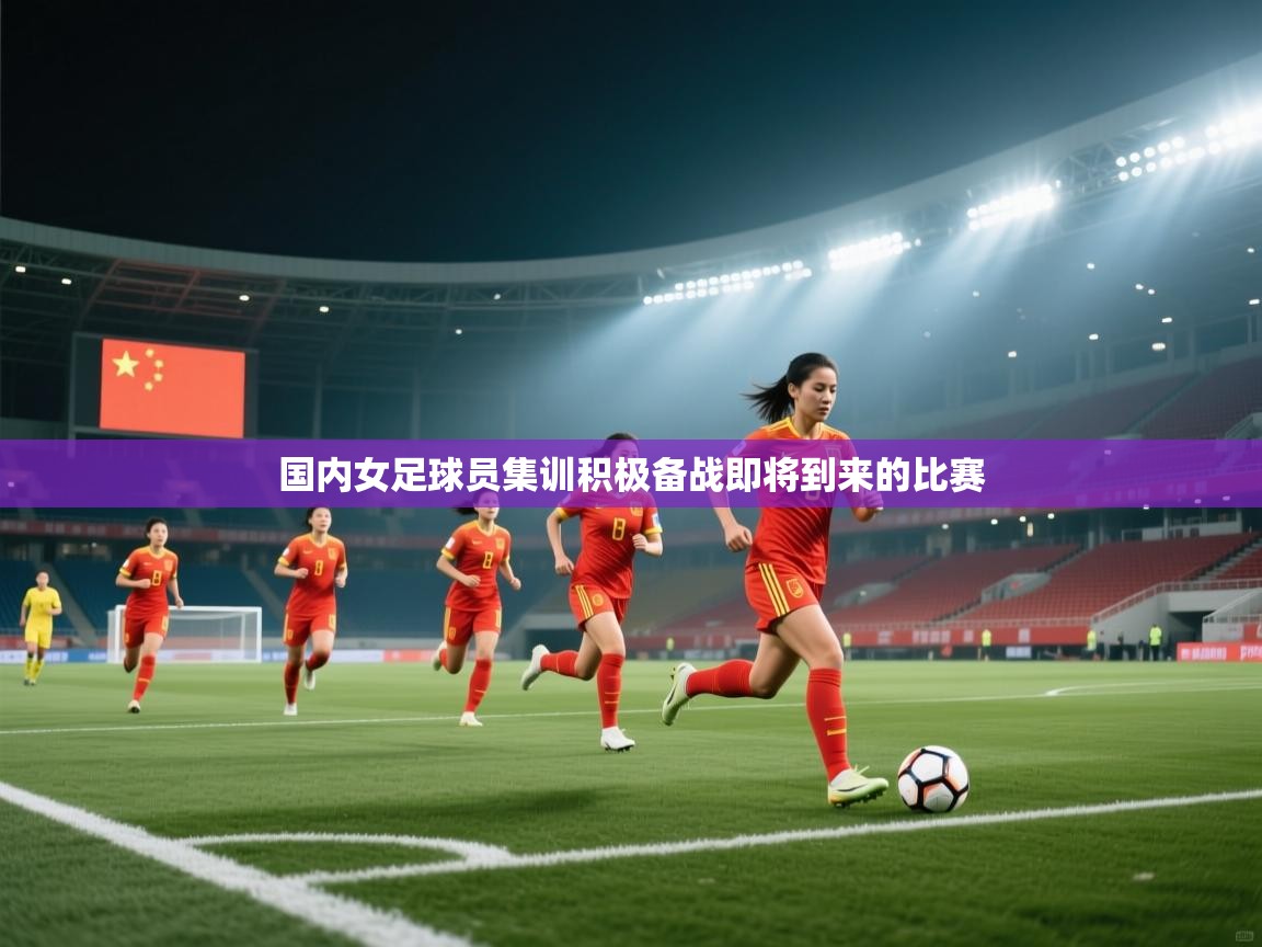 国内女足球员集训积极备战即将到来的比赛