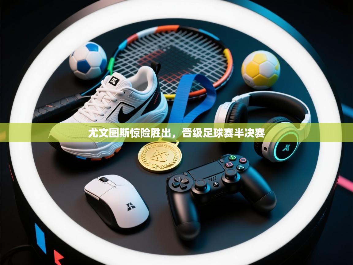 尤文图斯惊险胜出，晋级足球赛半决赛  第2张